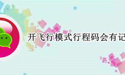 开飞行模式行程码会有记录吗 手机开飞行模式行程码还有记录吗