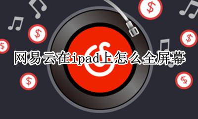 网易云ipad怎么横屏 网易云在ipad上怎么全屏幕