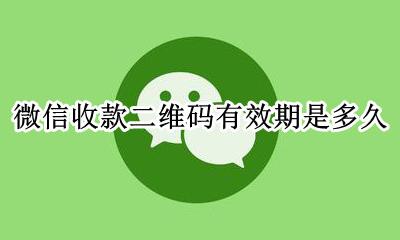 收款二维码有效期是多久? 微信收款二维码有效期是多久