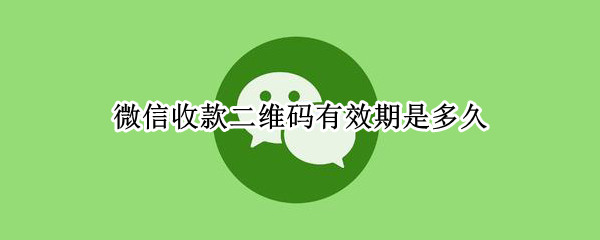 微信收款二维码有效期是多久