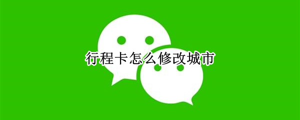 行程卡怎么修改城市