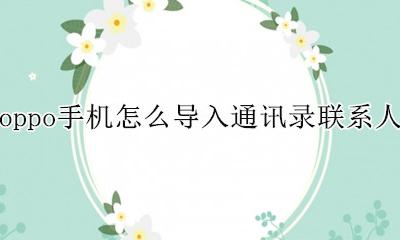 oppo怎样导入联系人电话号码 oppo手机怎么导入通讯录联系人