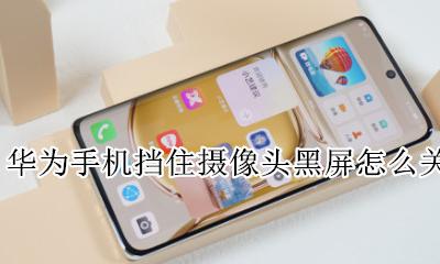 华为遮挡摄像头黑屏怎么关 华为手机挡住摄像头黑屏怎么关