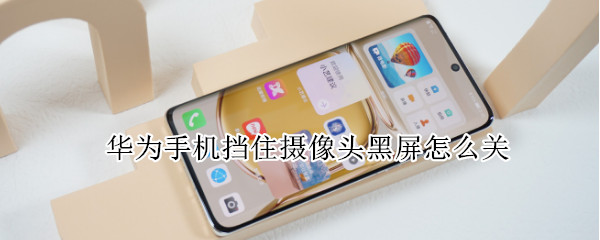 华为手机挡住摄像头黑屏怎么关