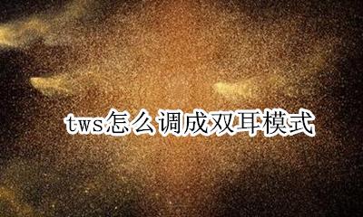 tws怎么调成双耳模式 tws怎么设置成双耳模式