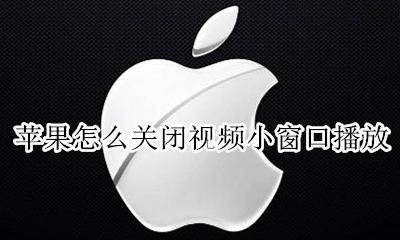 苹果如何关闭小窗口播放 苹果怎么关闭视频小窗口播放