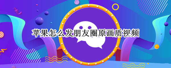 苹果怎么发朋友圈原画质视频