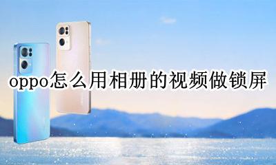 oppo手机怎么弄视频锁屏 oppo怎么用相册的视频做锁屏