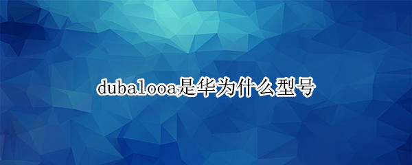 dubalooa是华为什么型号