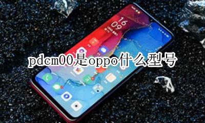 pdcm00是oppo什么型号 oppo pdpm00是哪个型号