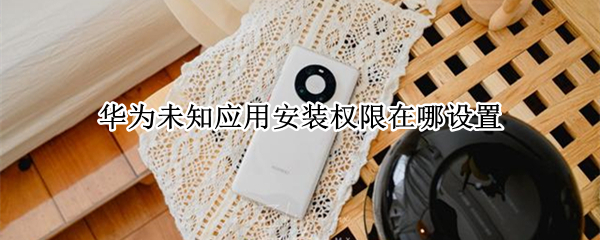 华为未知应用安装权限在哪设置