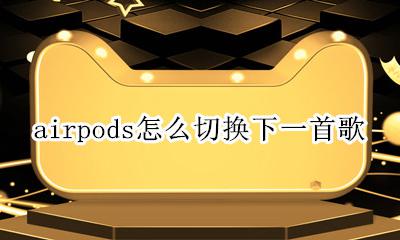 airpods怎么切换下一首歌 airpods如何切换下一首歌