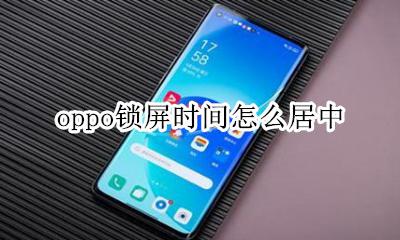 oppo锁屏时间怎么居中 oppo手机锁屏时间怎么居中