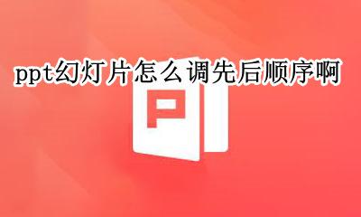 ppt幻灯片怎么调先后顺序啊 ppt中幻灯片的顺序可以用什么操作修改
