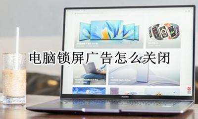 电脑锁屏广告怎么关闭 电脑桌面锁屏广告怎么关