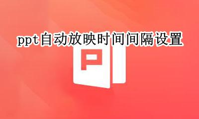 ppt自动放映时间间隔设置 ppt自动放映时间怎么设置