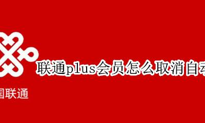 如何关闭联通plus 会员 联通plus会员怎么取消自动续费