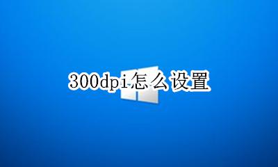 300dpi怎么设置 电脑分辨率300dpi怎么设置