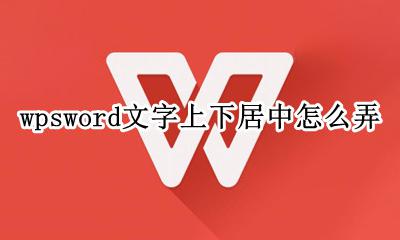 wps如何文字上下居中 wpsword文字上下居中怎么弄