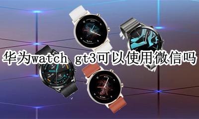 华为watch gt3可以发微信吗 华为watch gt3可以使用微信吗