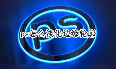 ps怎么修整边缘 ps怎么淡化边缘轮廓