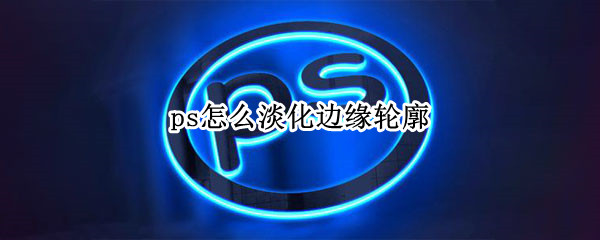 ps怎么淡化边缘轮廓