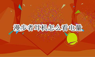 漫步者耳机怎么看电量 漫步者的蓝牙耳机怎么看电量