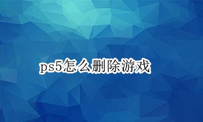 ps5怎么删除游戏 怎么卸载游戏