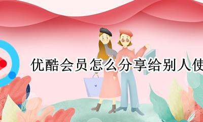 优酷会员怎么分享给别人使用 优酷会员如何分享给别人使用