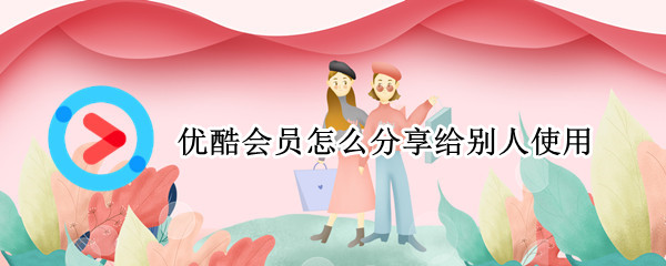 优酷会员怎么分享给别人使用