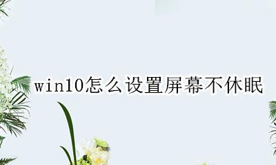 win10怎么设置屏幕不休眠 win10怎么关闭屏幕不休眠