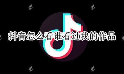抖音怎么看谁看过我的作品 如何知道抖音谁看过我的作品