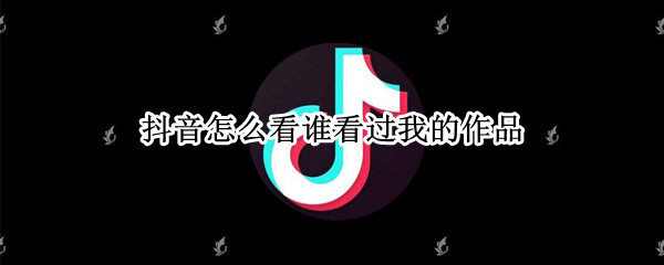 抖音怎么看谁看过我的作品