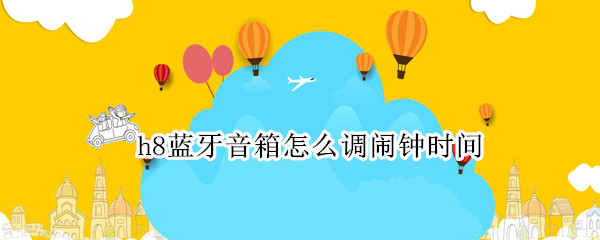h8蓝牙音箱怎么调闹钟时间