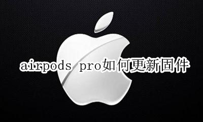 airpods pro如何更新固件 怎么更新airpods pro固件