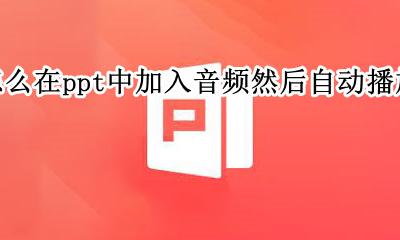 音频在ppt里面怎么自动播放 怎么在ppt中加入音频然后自动播放