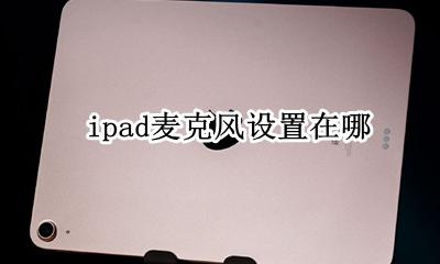 ipad麦克风设置在哪 ipad麦克风在哪里设置