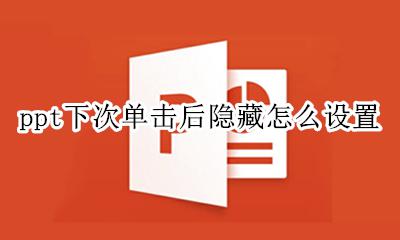 ppt怎么先隐藏再显示 ppt下次单击后隐藏怎么设置