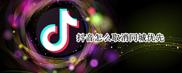 抖音怎么取消同城优先