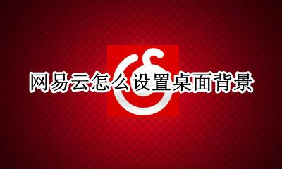 网易云如何设置背景 网易云怎么设置桌面背景