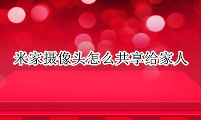 米家摄像头怎么共享给家人 小米智能摄像头怎么共享给家人