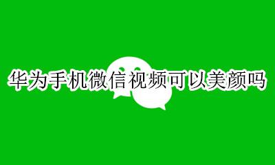 华为手机微信视频有美颜吗 华为手机微信视频可以美颜吗