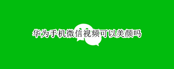 华为手机微信视频可以美颜吗