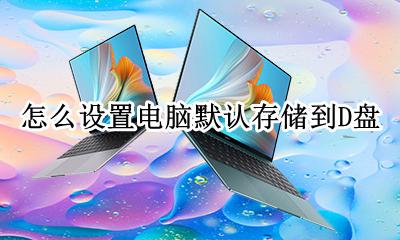 如何把默认储存改为d盘 怎么设置电脑默认存储到D盘