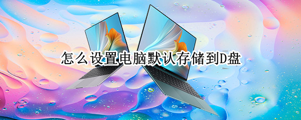 怎么设置电脑默认存储到D盘