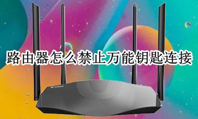 路由器怎么禁止万能钥匙连接 怎么设置路由器不被万能钥匙打开