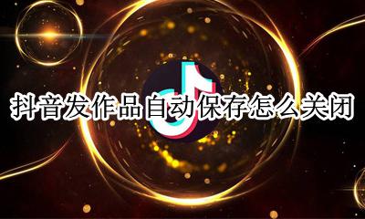 抖音作品禁止保存怎么弄 抖音发作品自动保存怎么关闭