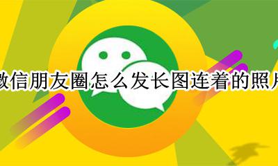 微信发朋友圈怎么弄长图 微信朋友圈怎么发长图连着的照片