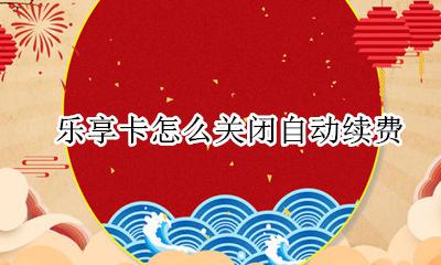 怎么取消乐视自动续费 乐享卡怎么关闭自动续费