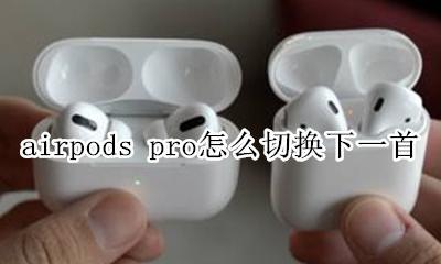 airpodspro设置下一首 airpods pro怎么切换下一首